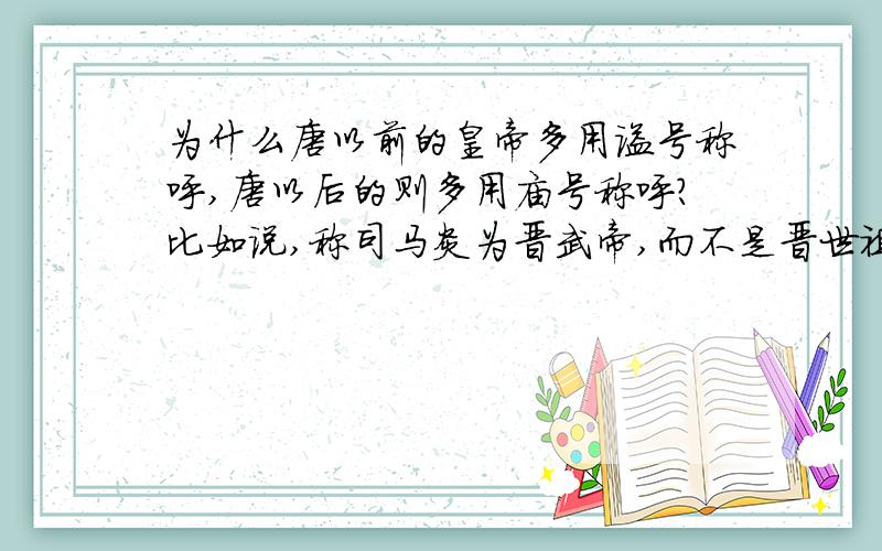 为什么唐以前的皇帝多用谥号称呼,唐以后的则多用庙号称呼?比如说,称司马炎为晋武帝,而不是晋世祖.称李世民为唐太宗,而不是唐文帝.