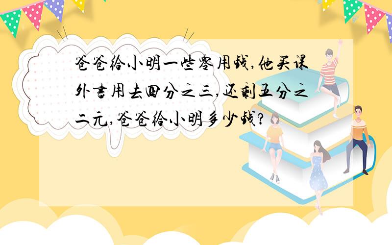 爸爸给小明一些零用钱,他买课外书用去四分之三,还剩五分之二元,爸爸给小明多少钱?