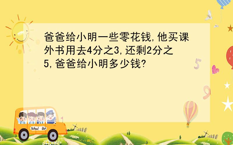 爸爸给小明一些零花钱,他买课外书用去4分之3,还剩2分之5,爸爸给小明多少钱?