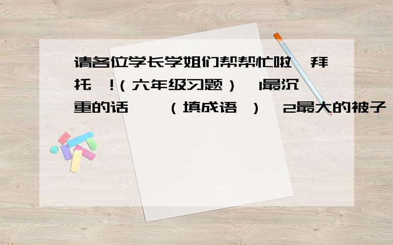 请各位学长学姐们帮帮忙啦,拜托喽!（六年级习题）№1最沉重的话——（填成语 ）№2最大的被子——（填成语 ）№3最彻底的美容——（填成语 ）№4最大的意志——（填成语 ）