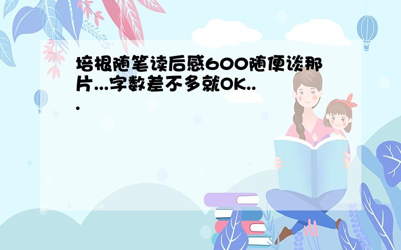 培根随笔读后感600随便谈那片...字数差不多就OK...