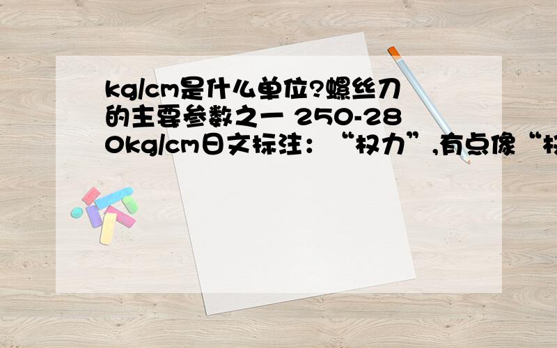 kg/cm是什么单位?螺丝刀的主要参数之一 250-280kg/cm日文标注：“权力”,有点像“权”,有点像妆的左边加上一个草写的又组成的字