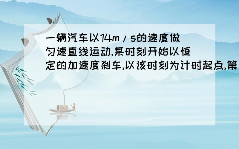 一辆汽车以14m/s的速度做匀速直线运动,某时刻开始以恒定的加速度刹车,以该时刻为计时起点,第一个1s内位移为12m,汽车刹车的加速度小于14m/s² 求汽车在第2s内的位移