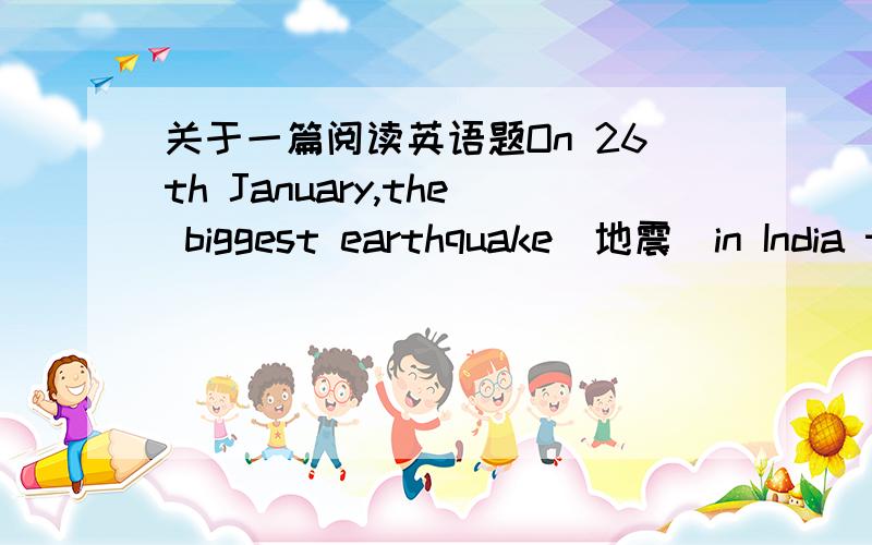 关于一篇阅读英语题On 26th January,the biggest earthquake（地震）in India took the lives of 25000 people.In the morning,when everybody was enjoying holiday,earthquake began.It was about 7.5 on the Ritcher scale.“There is nothing left be