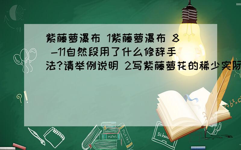 紫藤萝瀑布 1紫藤萝瀑布 8 -11自然段用了什么修辞手法?请举例说明 2写紫藤萝花的稀少实际上是写什么?（8-11段） 3作者提到紫藤萝瀑布被毁与重生的作用是什么?（8-11段)