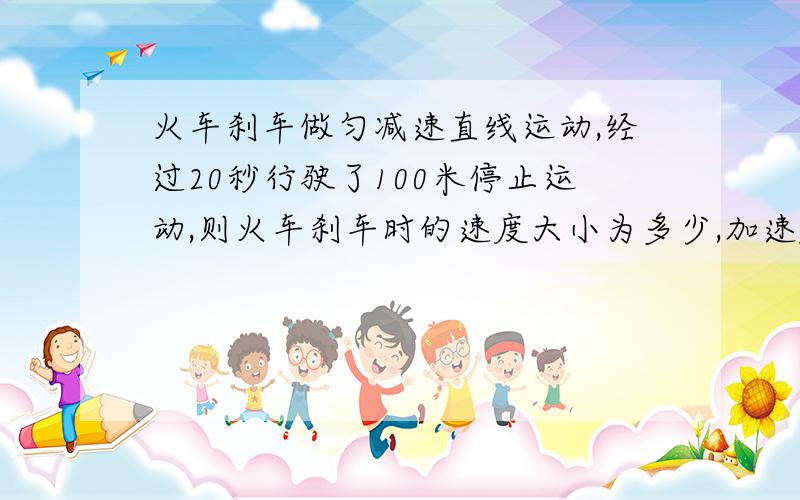 火车刹车做匀减速直线运动,经过20秒行驶了100米停止运动,则火车刹车时的速度大小为多少,加速度大小为多少详细过程