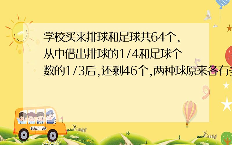 学校买来排球和足球共64个,从中借出排球的1/4和足球个数的1/3后,还剩46个,两种球原来各有多少个?