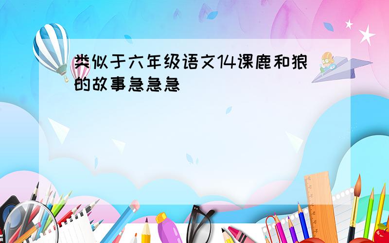 类似于六年级语文14课鹿和狼的故事急急急