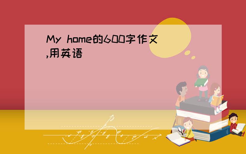 My home的600字作文,用英语