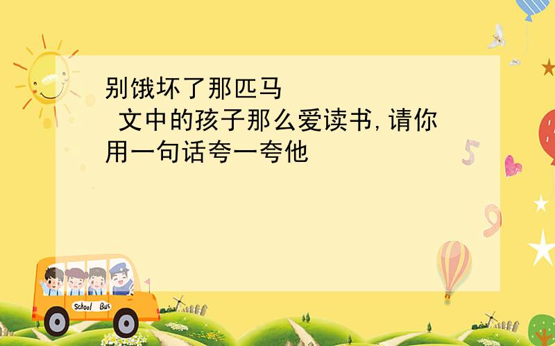 别饿坏了那匹马​ 文中的孩子那么爱读书,请你用一句话夸一夸他