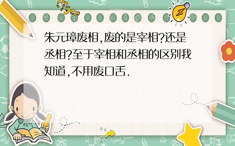 朱元璋废相,废的是宰相?还是丞相?至于宰相和丞相的区别我知道,不用废口舌.