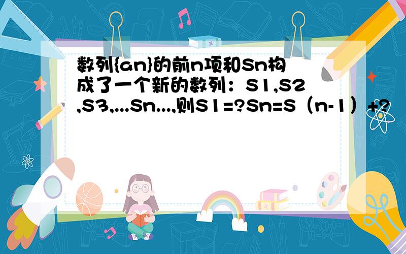 数列{an}的前n项和Sn构成了一个新的数列：S1,S2,S3,...Sn...,则S1=?Sn=S（n-1）+?