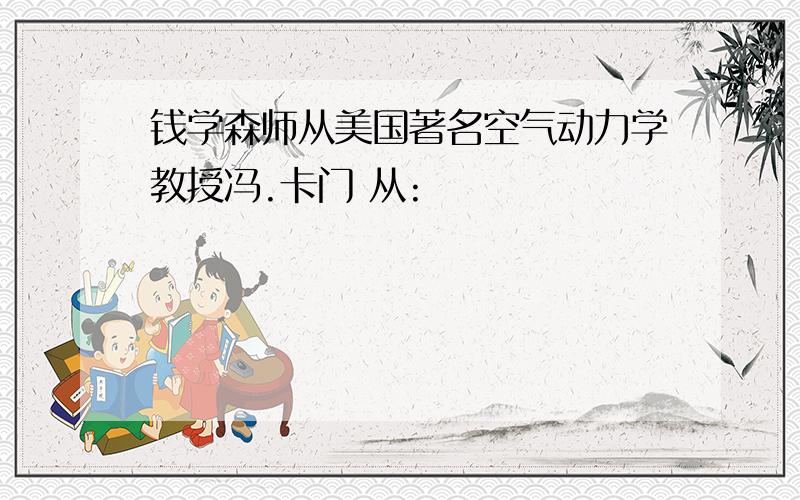 钱学森师从美国著名空气动力学教授冯.卡门 从: