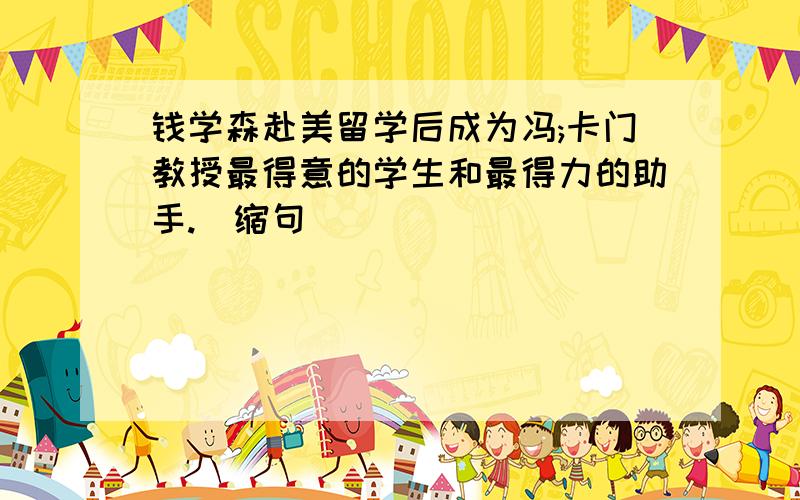 钱学森赴美留学后成为冯;卡门教授最得意的学生和最得力的助手.(缩句)