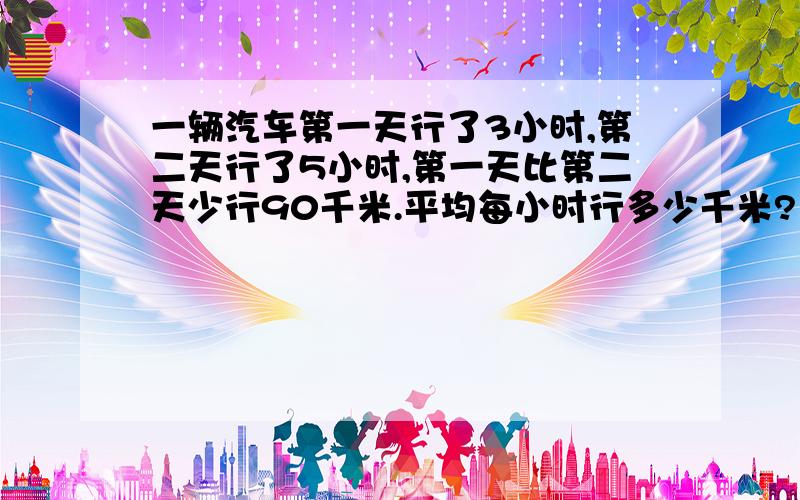 一辆汽车第一天行了3小时,第二天行了5小时,第一天比第二天少行90千米.平均每小时行多少千米?（方程解）