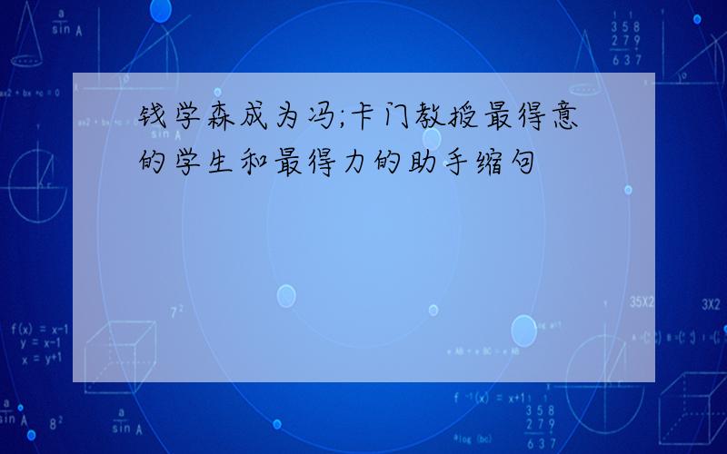 钱学森成为冯;卡门教授最得意的学生和最得力的助手缩句