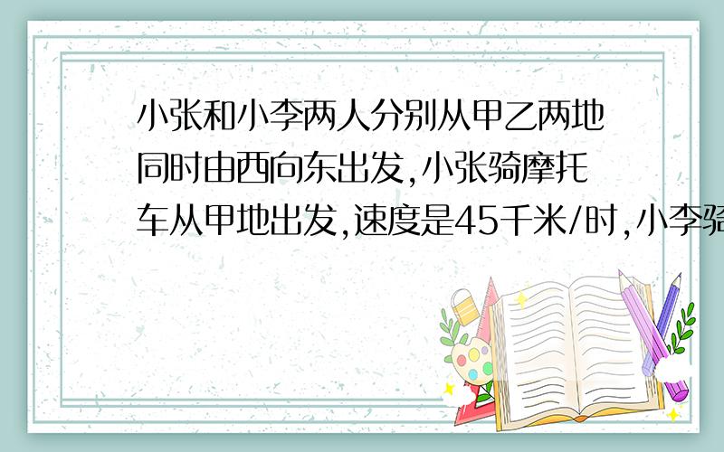 小张和小李两人分别从甲乙两地同时由西向东出发,小张骑摩托车从甲地出发,速度是45千米/时,小李骑自行车从乙地出发,速度是15/时,2小时后小张追上了小李.求甲乙两地的距离.用方程