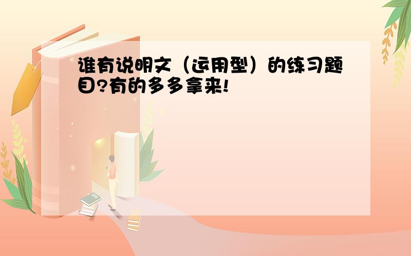 谁有说明文（运用型）的练习题目?有的多多拿来!