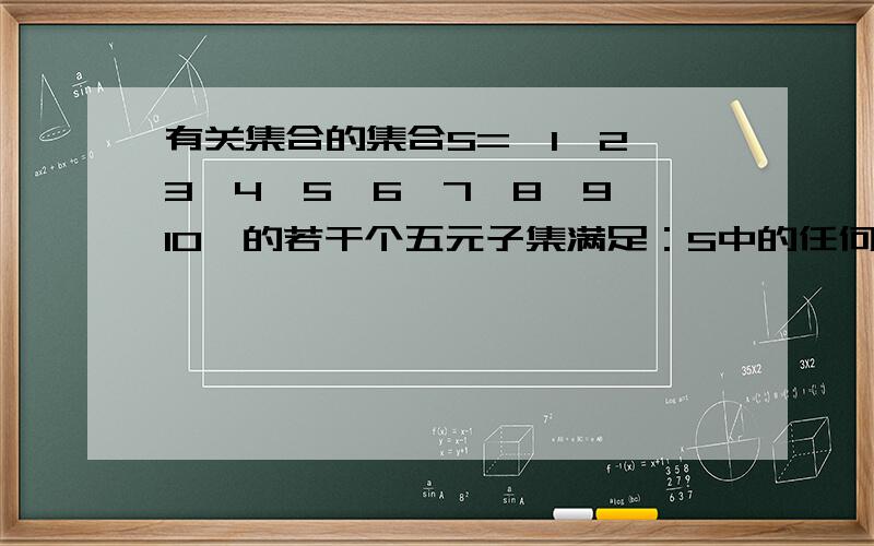 有关集合的集合S={1,2,3,4,5,6,7,8,9,10}的若干个五元子集满足：S中的任何两个元素至多出现在两个不同的五元子集中,问：至多有多少个五元子集?