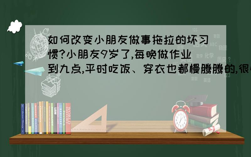 如何改变小朋友做事拖拉的坏习惯?小朋友9岁了,每晚做作业到九点,平时吃饭、穿衣也都慢腾腾的,很忧郁,该如何改变他?