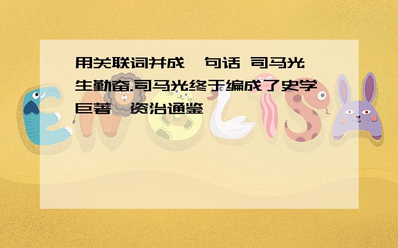 用关联词并成一句话 司马光一生勤奋.司马光终于编成了史学巨著《资治通鉴》