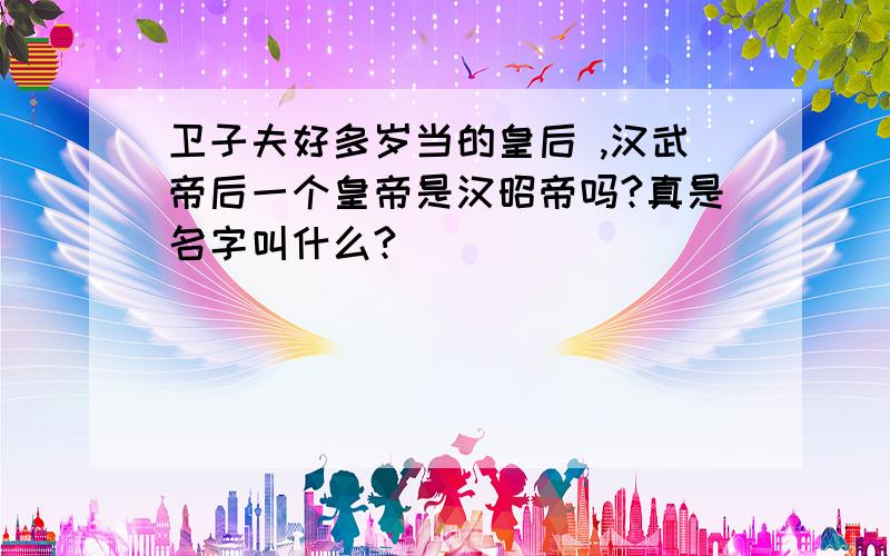 卫子夫好多岁当的皇后 ,汉武帝后一个皇帝是汉昭帝吗?真是名字叫什么?