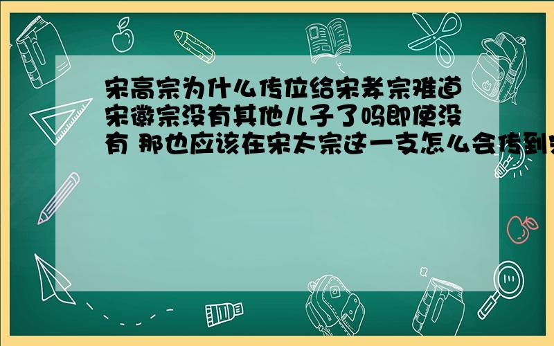 宋高宗为什么传位给宋孝宗难道宋徽宗没有其他儿子了吗即使没有 那也应该在宋太宗这一支怎么会传到宋太祖这一支去了呢