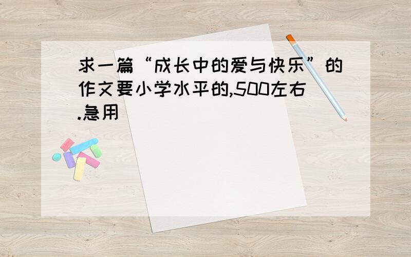 求一篇“成长中的爱与快乐”的作文要小学水平的,500左右.急用