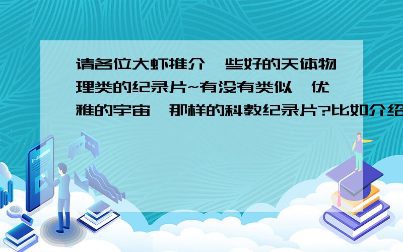 请各位大虾推介一些好的天体物理类的纪录片~有没有类似《优雅的宇宙》那样的科教纪录片?比如介绍量子力学 广义相对论 11维宇宙 平行宇宙 那些的,如果有类似的,麻烦都报上来,非常感激!