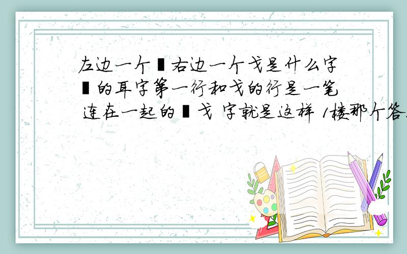 左边一个湒右边一个戈是什么字湒的耳字第一行和戈的行是一笔 连在一起的湒戈 字就是这样 1楼那个答案怎么没有三点水？左边三点水，右边一个戢现在还有这个字吗？