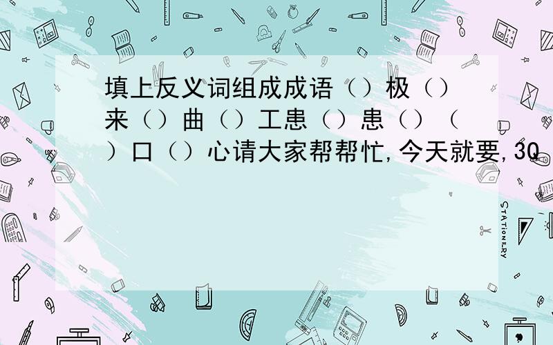 填上反义词组成成语（）极（）来（）曲（）工患（）患（）（）口（）心请大家帮帮忙,今天就要,3Q