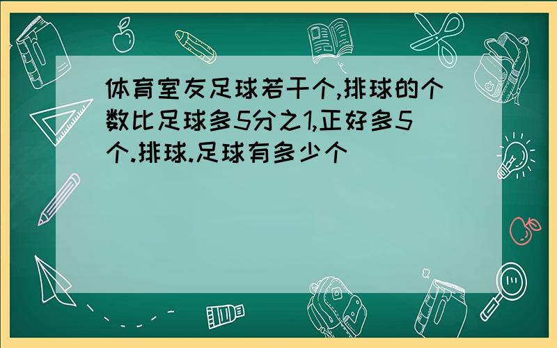 体育室友足球若干个,排球的个数比足球多5分之1,正好多5个.排球.足球有多少个