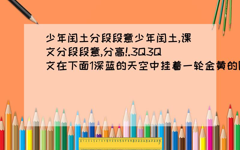 少年闰土分段段意少年闰土,课文分段段意,分高!.3Q3Q文在下面1深蓝的天空中挂着一轮金黄的圆月,下面是海边的沙地,都种着一望无际的碧绿的西瓜.其间有一个十一二岁的少年,项带银圈,手摸