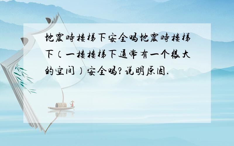 地震时楼梯下安全吗地震时楼梯下（一楼楼梯下通常有一个很大的空间）安全吗?说明原因.