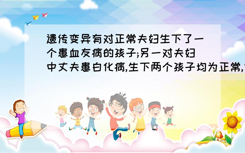 遗传变异有对正常夫妇生下了一个患血友病的孩子;另一对夫妇中丈夫患白化病,生下两个孩子均为正常,但由于老大天天在外面玩耍,脸色比老二黑.回答下列问题：1.第一对夫妇生下的孩子的变