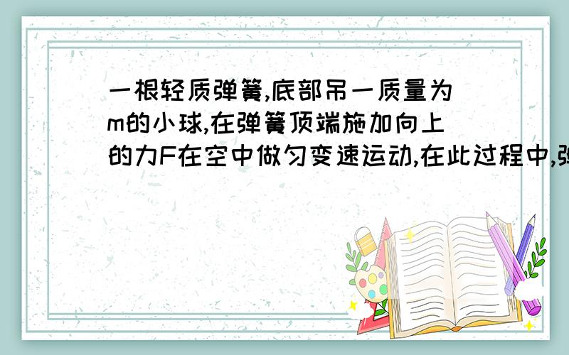 一根轻质弹簧,底部吊一质量为m的小球,在弹簧顶端施加向上的力F在空中做匀变速运动,在此过程中,弹簧对小球的拉力等于什么？