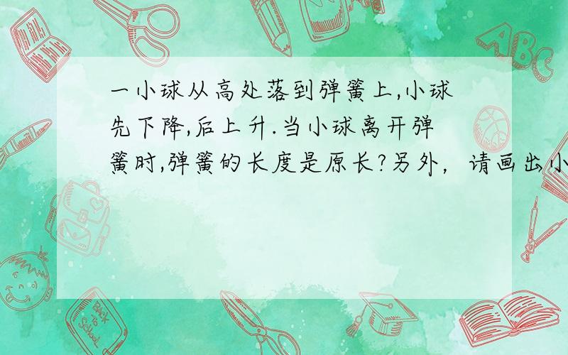 一小球从高处落到弹簧上,小球先下降,后上升.当小球离开弹簧时,弹簧的长度是原长?另外，请画出小球的v-t图像！