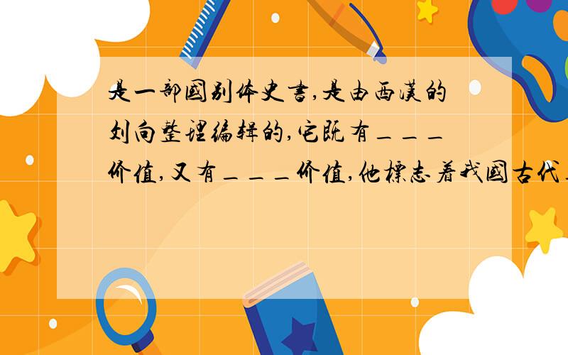 是一部国别体史书,是由西汉的刘向整理编辑的,它既有___价值,又有___价值,他标志着我国古代_____散文发展到一个新的高度,对后世散文和辞赋的创作有重大影响