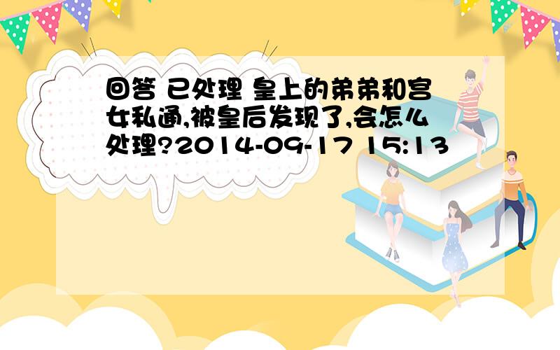 回答 已处理 皇上的弟弟和宫女私通,被皇后发现了,会怎么处理?2014-09-17 15:13