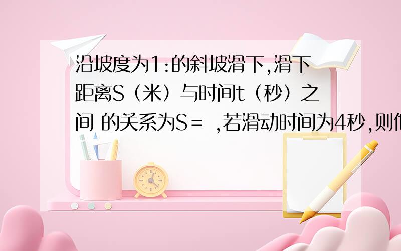 沿坡度为1:的斜坡滑下,滑下距离S（米）与时间t（秒）之间 的关系为S＝ ,若滑动时间为4秒,则他下降的垂