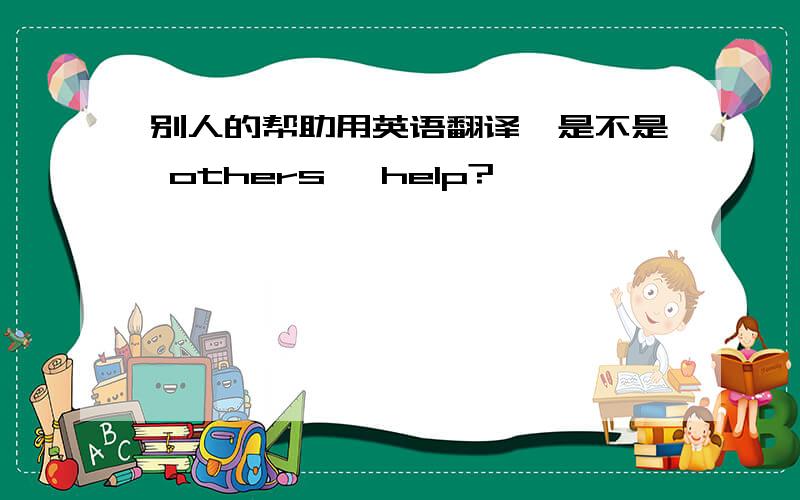 别人的帮助用英语翻译,是不是 others' help?