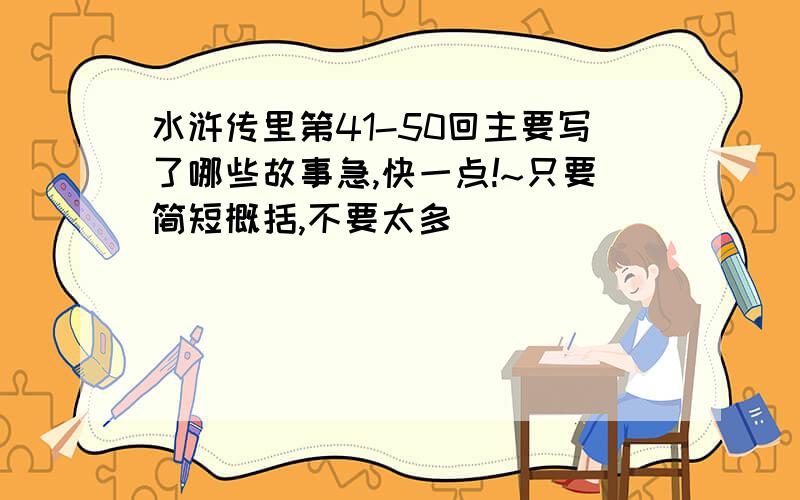 水浒传里第41-50回主要写了哪些故事急,快一点!~只要简短概括,不要太多