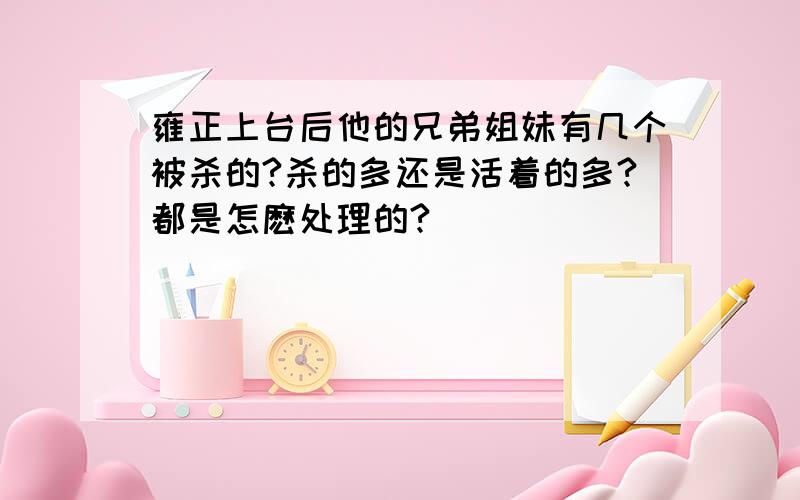 雍正上台后他的兄弟姐妹有几个被杀的?杀的多还是活着的多?都是怎麽处理的?