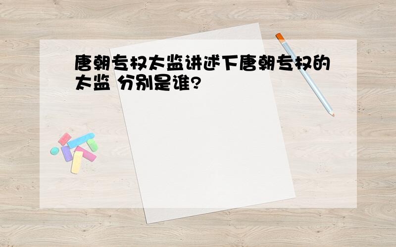 唐朝专权太监讲述下唐朝专权的太监 分别是谁?