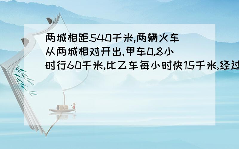 两城相距540千米,两辆火车从两城相对开出,甲车0.8小时行60千米,比乙车每小时快15千米,经过几小时两车才能相遇?