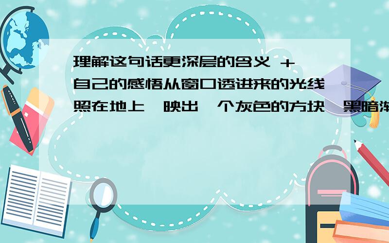 理解这句话更深层的含义 + 自己的感悟从窗口透进来的光线照在地上,映出一个灰色的方块,黑暗渐渐退却,天就要亮了.——《钢铁是怎样炼成的》 第五章