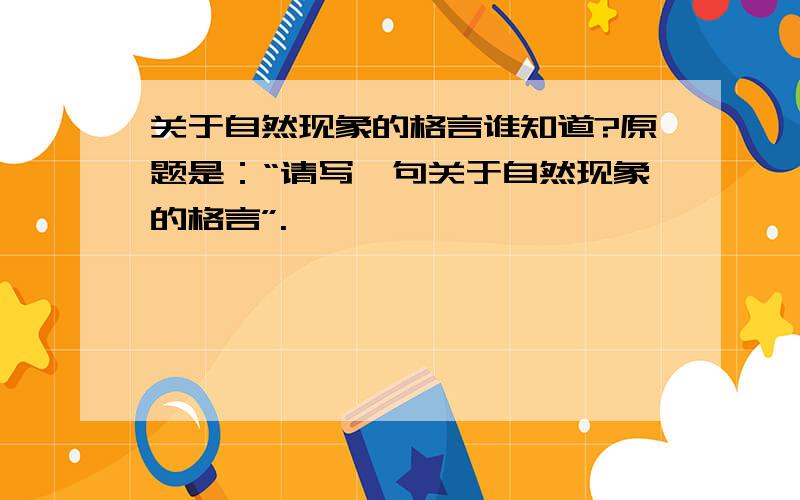 关于自然现象的格言谁知道?原题是：“请写一句关于自然现象的格言”.