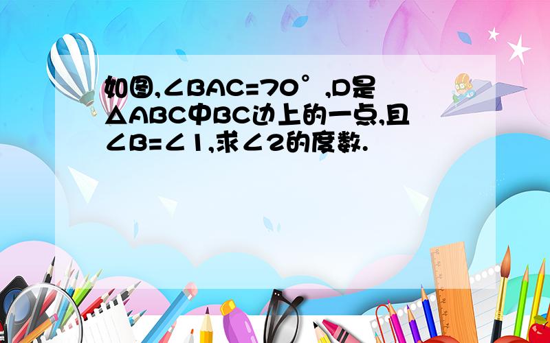 如图,∠BAC=70°,D是△ABC中BC边上的一点,且∠B=∠1,求∠2的度数.