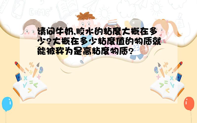 请问牛奶,胶水的粘度大概在多少?大概在多少粘度值的物质就能被称为是高粘度物质?