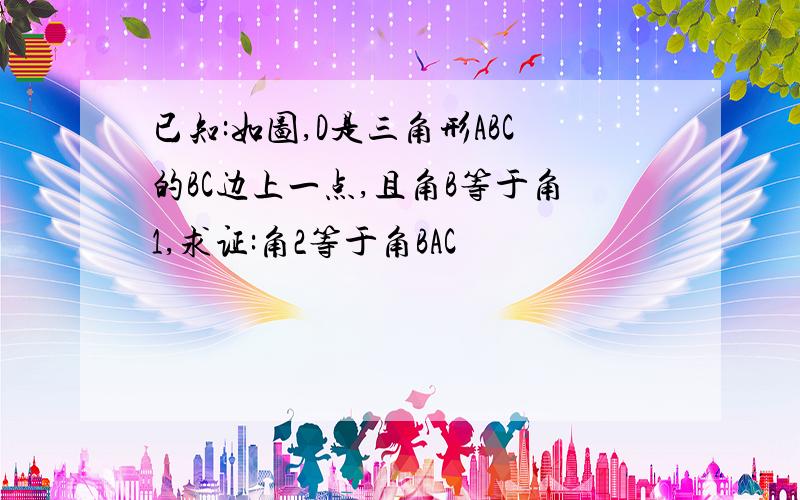 已知:如图,D是三角形ABC的BC边上一点,且角B等于角1,求证:角2等于角BAC